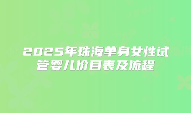 2025年珠海单身女性试管婴儿价目表及流程