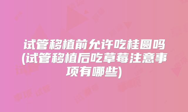 试管移植前允许吃桂圆吗(试管移植后吃草莓注意事项有哪些)