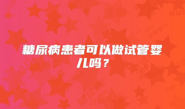 糖尿病患者可以做试管婴儿吗？