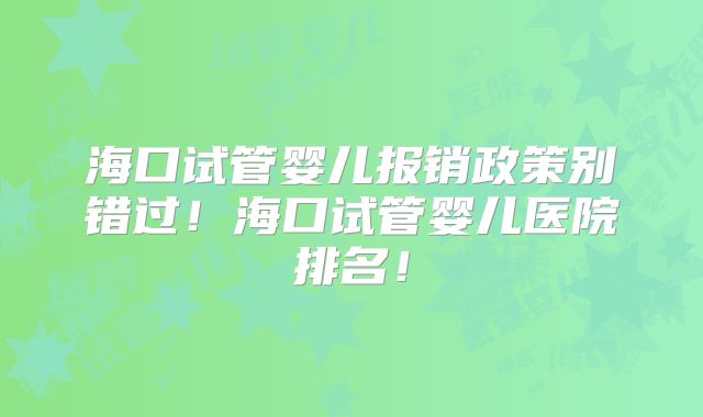 海口试管婴儿报销政策别错过!海口试管婴儿医院排名!