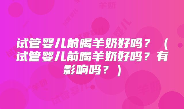 试管婴儿前喝羊奶好吗？（试管婴儿前喝羊奶好吗？有影响吗？）