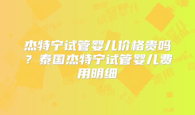 杰特宁试管婴儿价格贵吗？泰国杰特宁试管婴儿费用明细