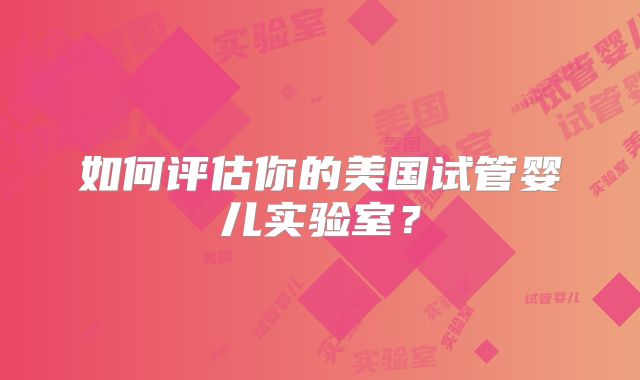 如何评估你的美国试管婴儿实验室？