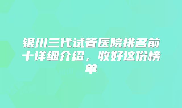 银川三代试管医院排名前十详细介绍，收好这份榜单