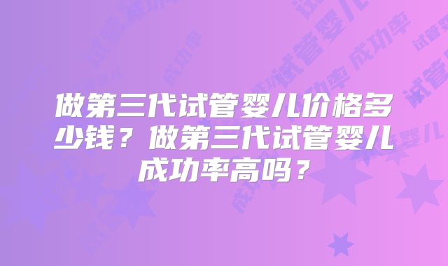 做第三代试管婴儿价格多少钱？做第三代试管婴儿成功率高吗？