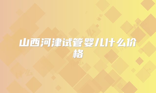 山西河津试管婴儿什么价格