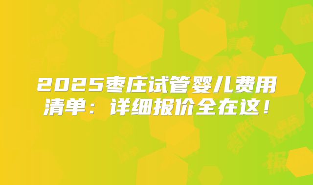 2025枣庄试管婴儿费用清单：详细报价全在这！