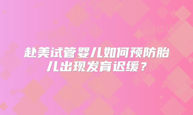 赴美试管婴儿如何预防胎儿出现发育迟缓?