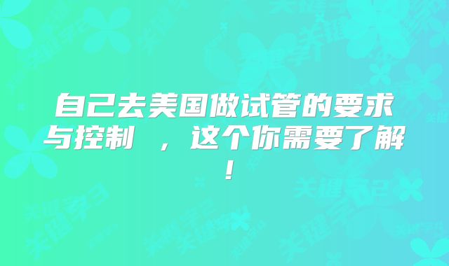 自己去美国做试管的要求与控制 ，这个你需要了解！