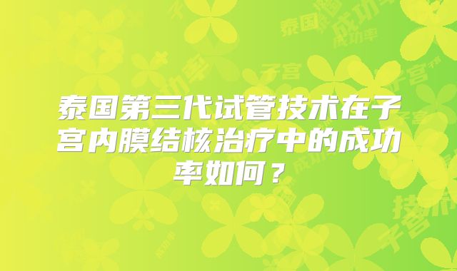 泰国第三代试管技术在子宫内膜结核治疗中的成功率如何？