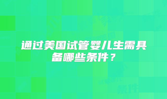 通过美国试管婴儿生需具备哪些条件？