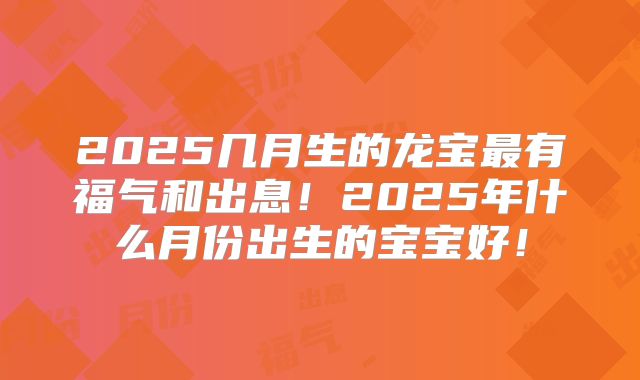2025几月生的龙宝最有福气和出息!2025年什么月份出生的宝宝好!