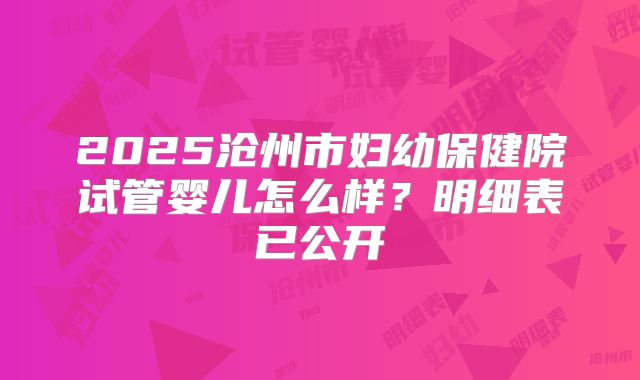 2025沧州市妇幼保健院试管婴儿怎么样？明细表已公开