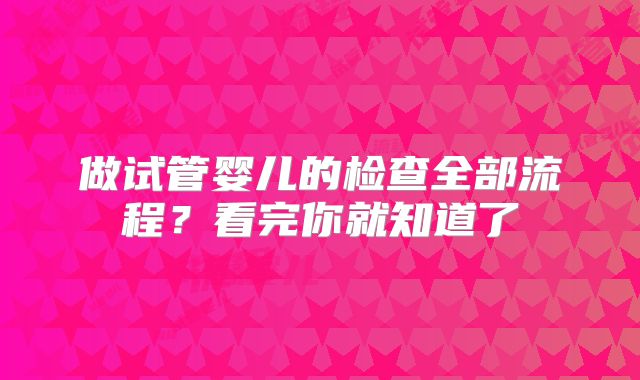 做试管婴儿的检查全部流程？看完你就知道了