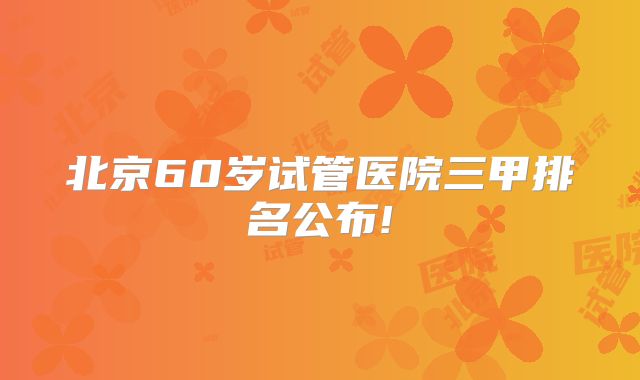 北京60岁试管医院三甲排名公布!
