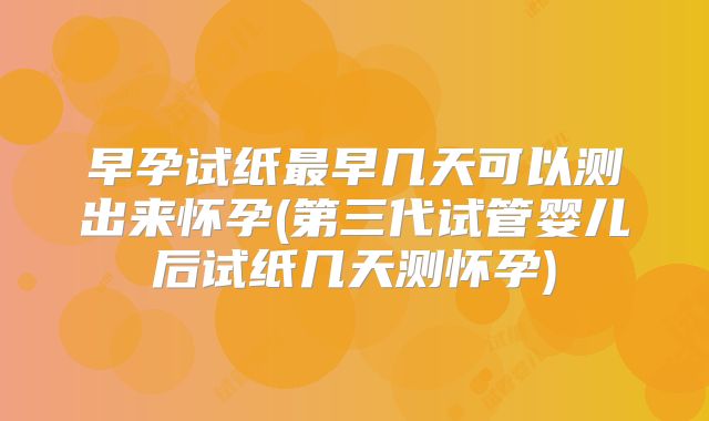 早孕试纸最早几天可以测出来怀孕(第三代试管婴儿后试纸几天测怀孕)