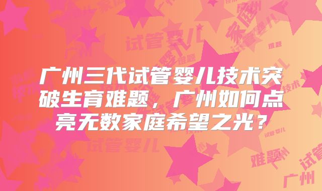 广州三代试管婴儿技术突破生育难题，广州如何点亮无数家庭希望之光？