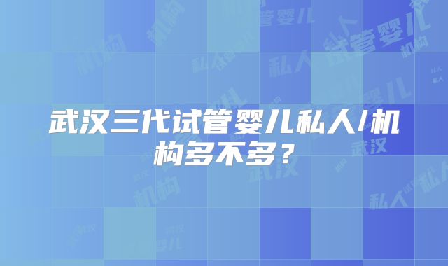 武汉三代试管婴儿私人/机构多不多？