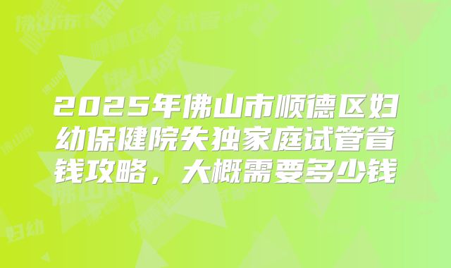 2025年佛山市顺德区妇幼保健院失独家庭试管省钱攻略，大概需要多少钱