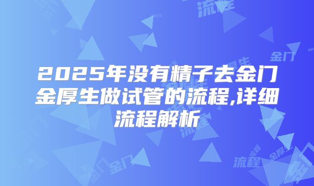 2025年没有精子去金门金厚生做试管的流程,详细流程解析