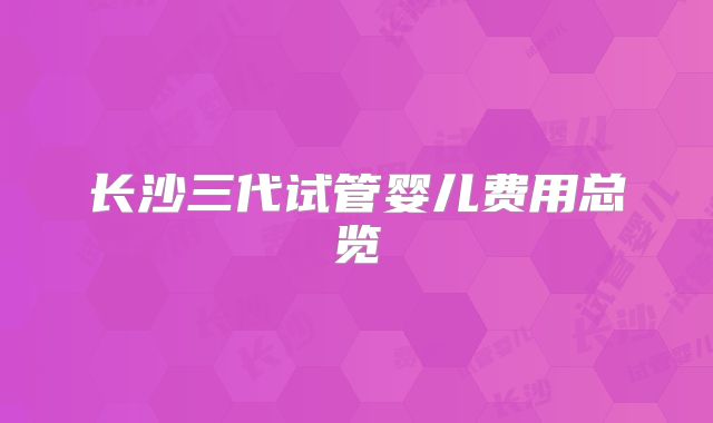 长沙三代试管婴儿费用总览