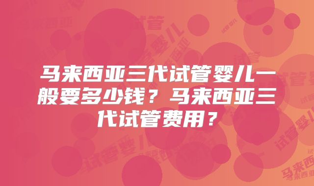 马来西亚三代试管婴儿一般要多少钱？马来西亚三代试管费用？