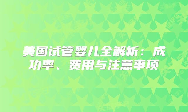 美国试管婴儿全解析：成功率、费用与注意事项