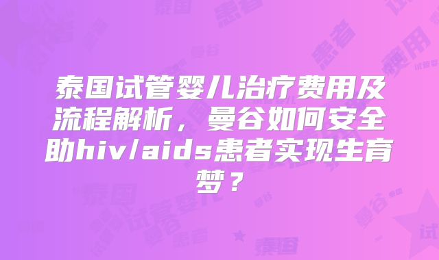 泰国试管婴儿治疗费用及流程解析，曼谷如何安全助hiv/aids患者实现生育梦？