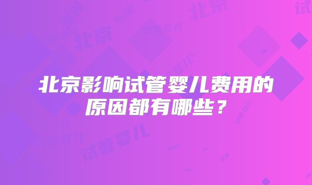 北京影响试管婴儿费用的原因都有哪些？