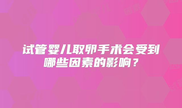 试管婴儿取卵手术会受到哪些因素的影响？