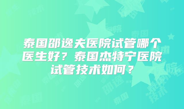 泰国邵逸夫医院试管哪个医生好?泰国杰特宁医院试管技术如何?