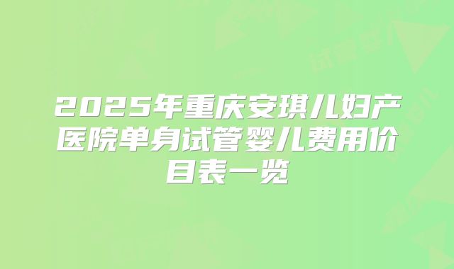 2025年重庆安琪儿妇产医院单身试管婴儿费用价目表一览