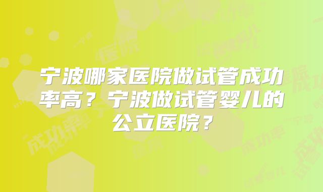 宁波哪家医院做试管成功率高？宁波做试管婴儿的公立医院？