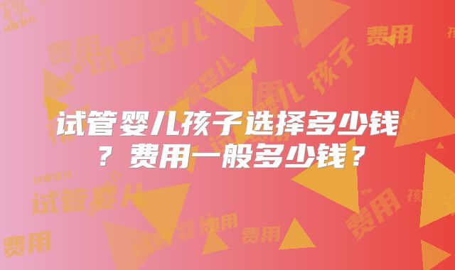 试管婴儿孩子选择多少钱？费用一般多少钱？
