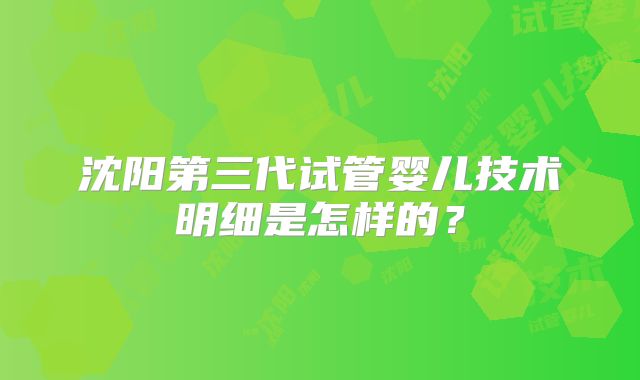 沈阳第三代试管婴儿技术明细是怎样的?