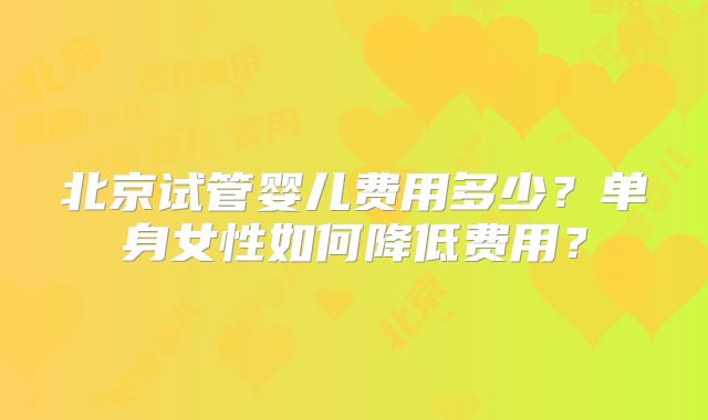 北京试管婴儿费用多少？单身女性如何降低费用？