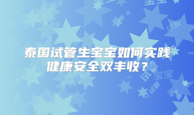 泰国试管生宝宝如何实践健康安全双丰收?