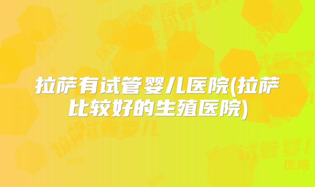 拉萨有试管婴儿医院(拉萨比较好的生殖医院)