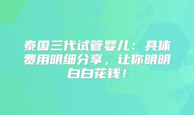 泰国三代试管婴儿：具体费用明细分享，让你明明白白花钱！