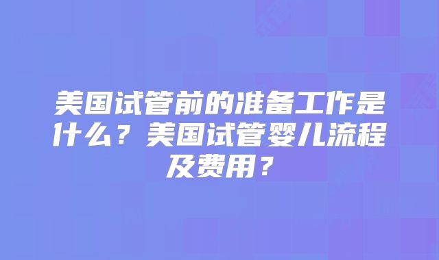 美国试管前的准备工作是什么？美国试管婴儿流程及费用？