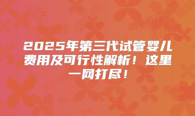 2025年第三代试管婴儿费用及可行性解析!这里一网打尽!