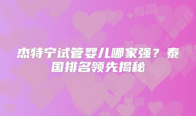 杰特宁试管婴儿哪家强？泰国排名领先揭秘