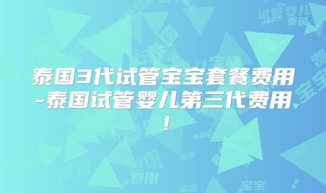 泰国3代试管宝宝套餐费用-泰国试管婴儿第三代费用！
