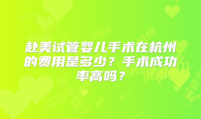 赴美试管婴儿手术在杭州的费用是多少？手术成功率高吗？