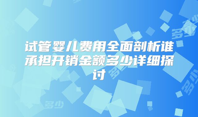 试管婴儿费用全面剖析谁承担开销金额多少详细探讨