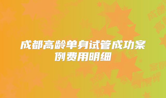 成都高龄单身试管成功案例费用明细