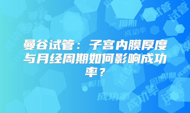 曼谷试管：子宫内膜厚度与月经周期如何影响成功率？