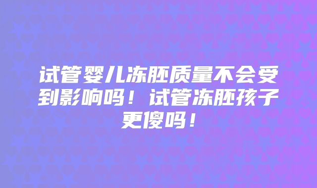 试管婴儿冻胚质量不会受到影响吗！试管冻胚孩子更傻吗！