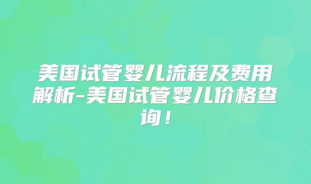 美国试管婴儿流程及费用解析-美国试管婴儿价格查询!