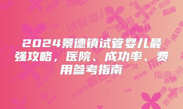 2024景德镇试管婴儿最强攻略，医院、成功率、费用参考指南
